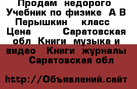 Продам, недорого. Учебник по физике. А.В.Перышкин. 9 класс › Цена ­ 400 - Саратовская обл. Книги, музыка и видео » Книги, журналы   . Саратовская обл.